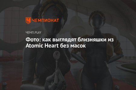 Atomic heart близняшки без маски
