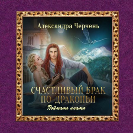 Счастливый брак по-драконьи. Поймать пламя Черчень Александра книга