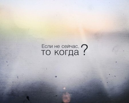 Если не сейчас то когда